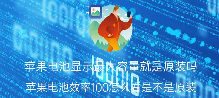 苹果电池显示最大容量就是原装吗 苹果电池效率100怎么看是不是原装？